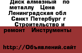 Диск алмазный   по металлу › Цена ­ 15 - Ленинградская обл., Санкт-Петербург г. Строительство и ремонт » Инструменты   